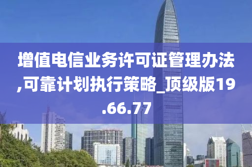 增值电信业务许可证管理办法,可靠计划执行策略_顶级版19.66.77