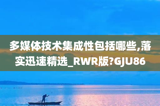 多媒体技术集成性包括哪些,落实迅速精选_RWR版?GJU86