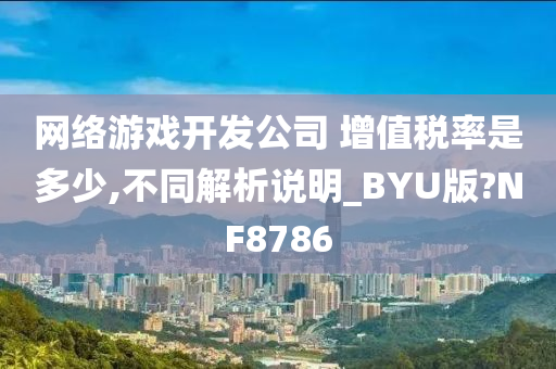 网络游戏开发公司 增值税率是多少,不同解析说明_BYU版?NF8786