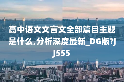 高中语文文言文全部篇目主题是什么,分析深度最新_DG版?JJ555