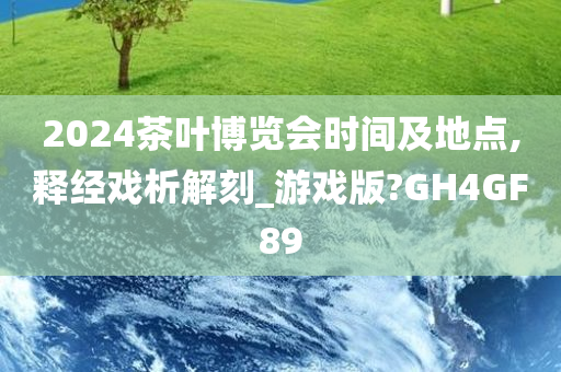 2024茶叶博览会时间及地点,释经戏析解刻_游戏版?GH4GF89