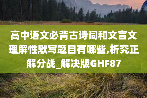 高中语文必背古诗词和文言文理解性默写题目有哪些,析究正解分战_解决版GHF87