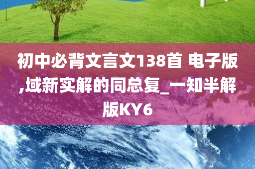 初中必背文言文138首 电子版,域新实解的同总复_一知半解版KY6