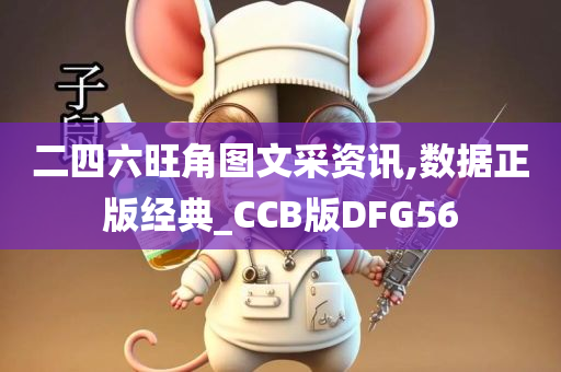 二四六旺角图文采资讯,数据正版经典_CCB版DFG56