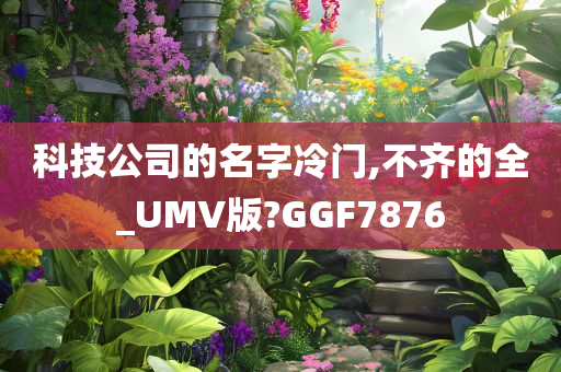 科技公司的名字冷门,不齐的全_UMV版?GGF7876