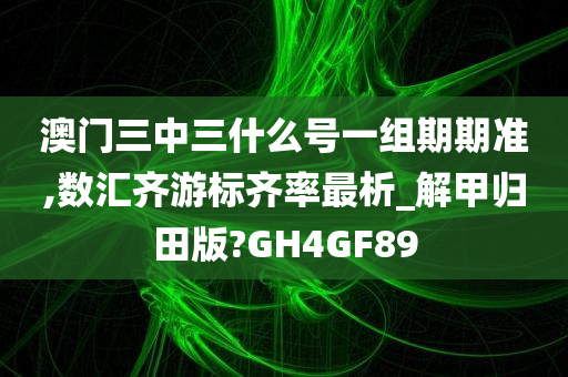 澳门三中三什么号一组期期准,数汇齐游标齐率最析_解甲归田版?GH4GF89