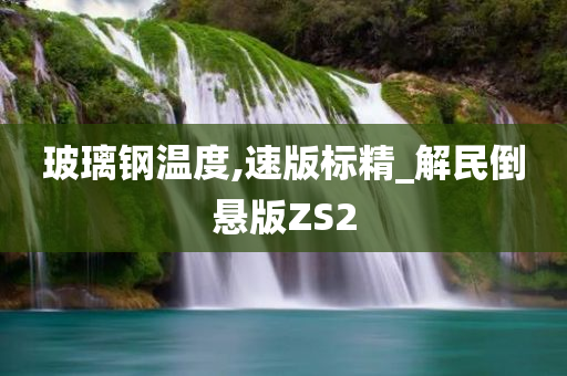 玻璃钢温度,速版标精_解民倒悬版ZS2