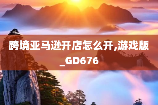 跨境亚马逊开店怎么开,游戏版_GD676