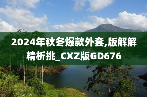 2024年秋冬爆款外套,版解解精析挑_CXZ版GD676