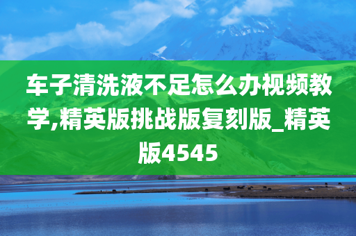 车子清洗液不足怎么办视频教学,精英版挑战版复刻版_精英版4545