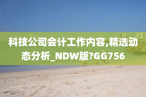 科技公司会计工作内容,精选动态分析_NDW版?GG756