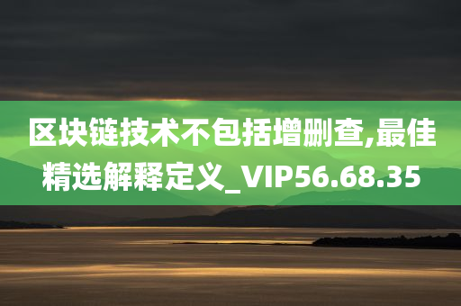 区块链技术不包括增删查,最佳精选解释定义_VIP56.68.35