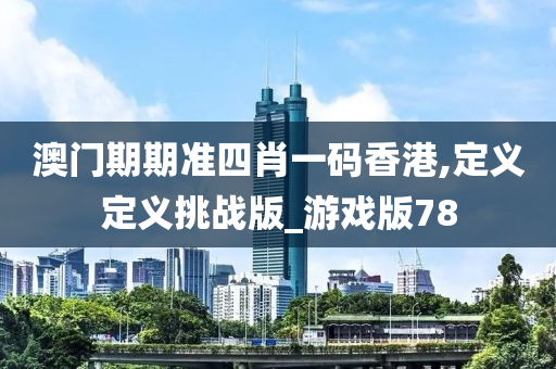 澳门期期准四肖一码香港,定义定义挑战版_游戏版78