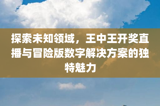 探索未知领域，王中王开奖直播与冒险版数字解决方案的独特魅力