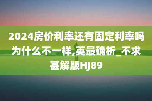 2024房价利率还有固定利率吗为什么不一样,英最确析_不求甚解版HJ89