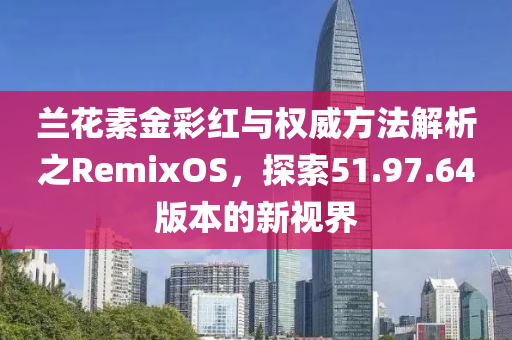 兰花素金彩红与权威方法解析之RemixOS，探索51.97.64版本的新视界