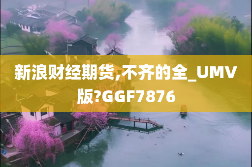 新浪财经期货,不齐的全_UMV版?GGF7876