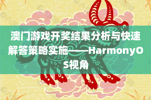 澳门游戏开奖结果分析与快速解答策略实施——HarmonyOS视角