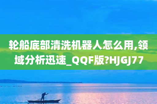 轮船底部清洗机器人怎么用,领域分析迅速_QQF版?HJGJ77