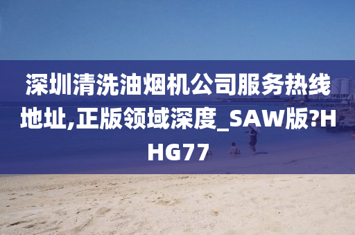 深圳清洗油烟机公司服务热线地址,正版领域深度_SAW版?HHG77