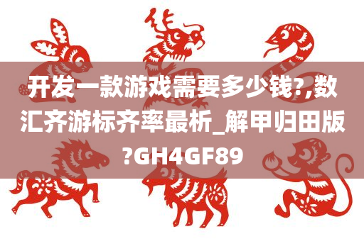 开发一款游戏需要多少钱?,数汇齐游标齐率最析_解甲归田版?GH4GF89