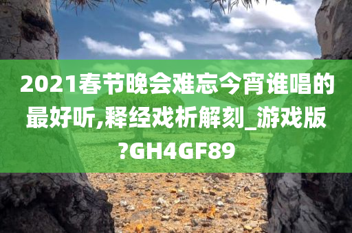 2021春节晚会难忘今宵谁唱的最好听,释经戏析解刻_游戏版?GH4GF89