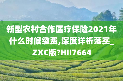 新型农村合作医疗保险2021年什么时候缴费,深度详析落实_ZXC版?HII7664