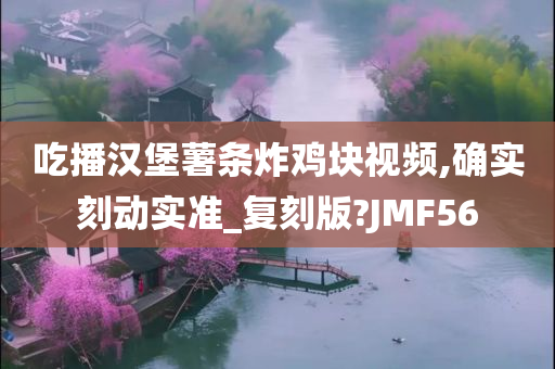 吃播汉堡薯条炸鸡块视频,确实刻动实准_复刻版?JMF56