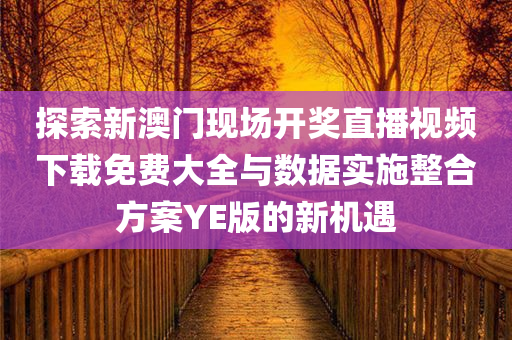 探索新澳门现场开奖直播视频下载免费大全与数据实施整合方案YE版的新机遇