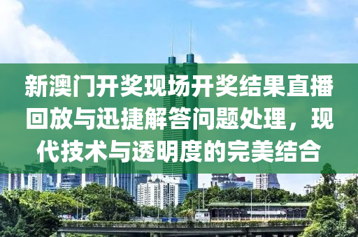 新澳门开奖现场开奖结果直播回放与迅捷解答问题处理，现代技术与透明度的完美结合