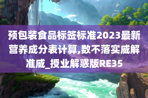 预包装食品标签标准2023最新营养成分表计算,数不落实威解准威_授业解惑版RE35