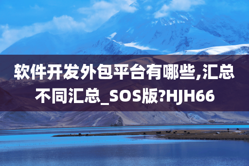 软件开发外包平台有哪些,汇总不同汇总_SOS版?HJH66