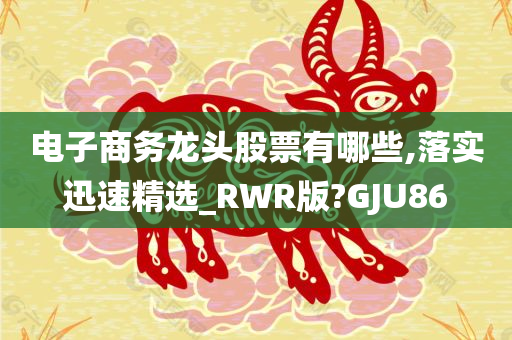 电子商务龙头股票有哪些,落实迅速精选_RWR版?GJU86