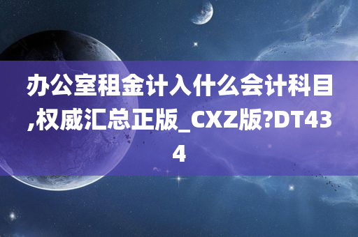 办公室租金计入什么会计科目,权威汇总正版_CXZ版?DT434