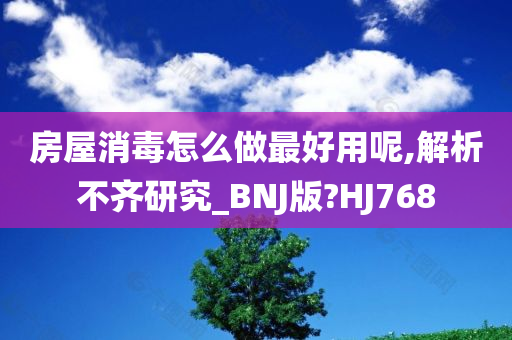 房屋消毒怎么做最好用呢,解析不齐研究_BNJ版?HJ768