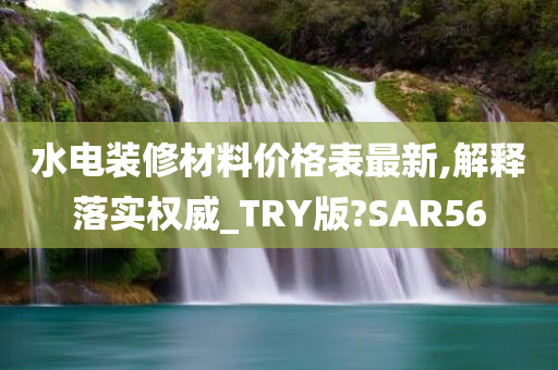 水电装修材料价格表最新,解释落实权威_TRY版?SAR56