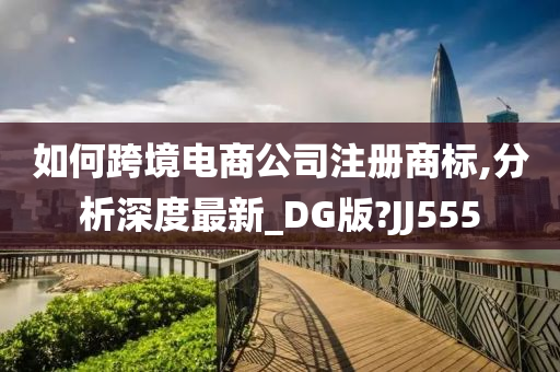 如何跨境电商公司注册商标,分析深度最新_DG版?JJ555