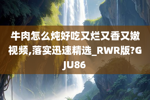 牛肉怎么炖好吃又烂又香又嫩视频,落实迅速精选_RWR版?GJU86