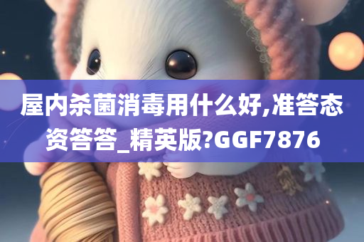 屋内杀菌消毒用什么好,准答态资答答_精英版?GGF7876