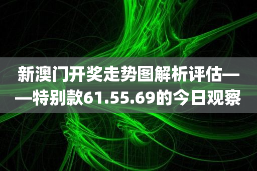 新澳门开奖走势图解析评估——特别款61.55.69的今日观察