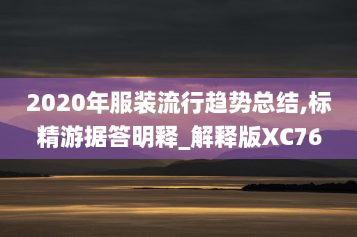 2020年服装流行趋势总结,标精游据答明释_解释版XC76