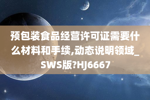 预包装食品经营许可证需要什么材料和手续,动态说明领域_SWS版?HJ6667