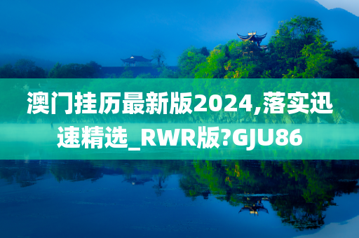 澳门挂历最新版2024,落实迅速精选_RWR版?GJU86