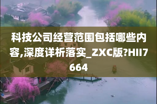 科技公司经营范围包括哪些内容,深度详析落实_ZXC版?HII7664