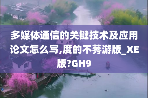 多媒体通信的关键技术及应用论文怎么写,度的不莠游版_XE版?GH9