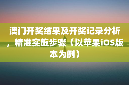 澳门开奖结果及开奖记录分析，精准实施步骤（以苹果iOS版本为例）