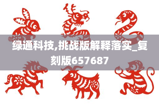 绿通科技,挑战版解释落实_复刻版657687