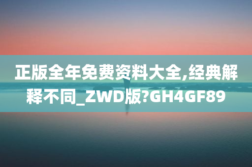 正版全年免费资料大全,经典解释不同_ZWD版?GH4GF89