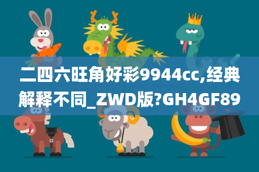 二四六旺角好彩9944cc,经典解释不同_ZWD版?GH4GF89