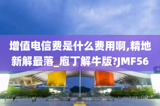 增值电信费是什么费用啊,精地新解最落_庖丁解牛版?JMF56